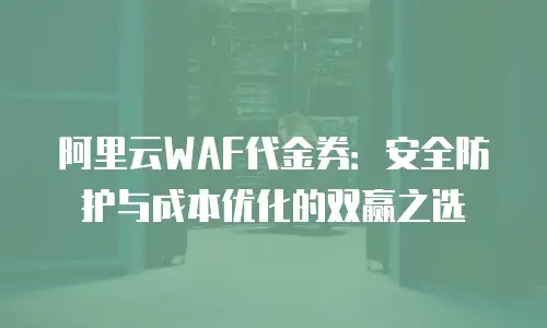 阿里云WAF代金券：安全防护与成本优化的双赢之选