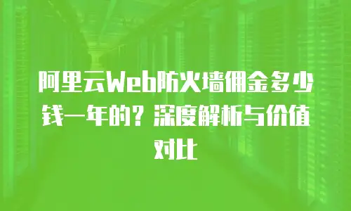 阿里云Web防火墙佣金多少钱一年的？深度解析与价值对比