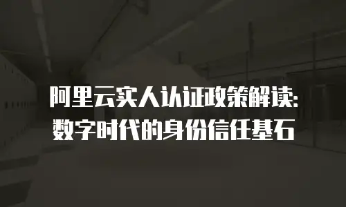 阿里云实人认证政策解读：数字时代的身份信任基石