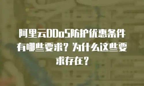 阿里云DDoS防护优惠条件有哪些要求？为什么这些要求存在？