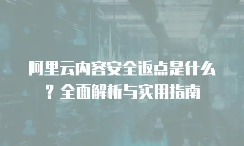 阿里云内容安全返点是什么？全面解析与实用指南