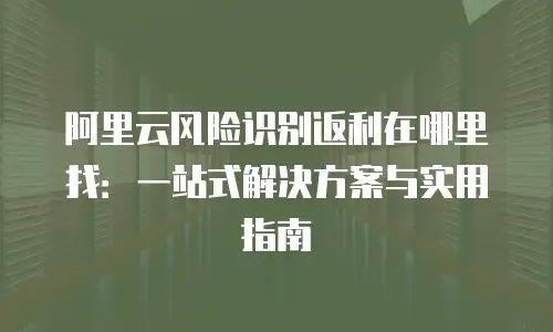 阿里云风险识别返利在哪里找：一站式解决方案与实用指南