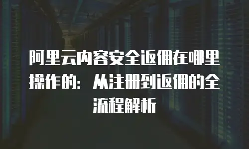 阿里云内容安全返佣在哪里操作的：从注册到返佣的全流程解析