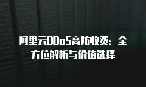 阿里云DDoS高防收费：全方位解析与价值选择