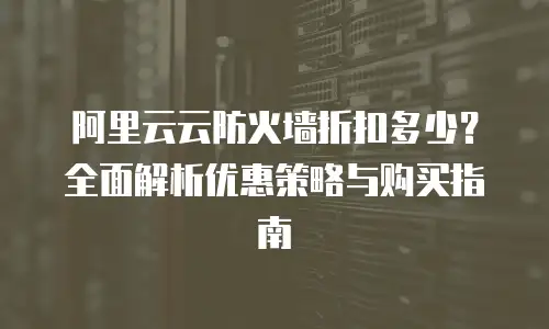 阿里云云防火墙折扣多少？全面解析优惠策略与购买指南