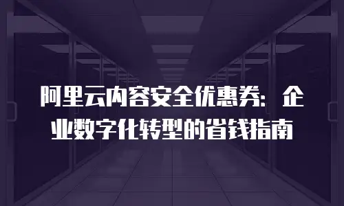 阿里云内容安全优惠券：企业数字化转型的省钱指南