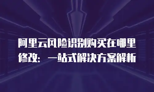 阿里云风险识别购买在哪里修改：一站式解决方案解析