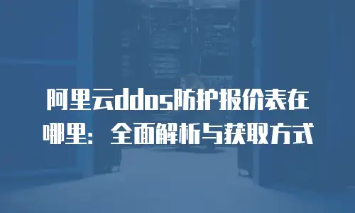阿里云ddos防护报价表在哪里：全面解析与获取方式