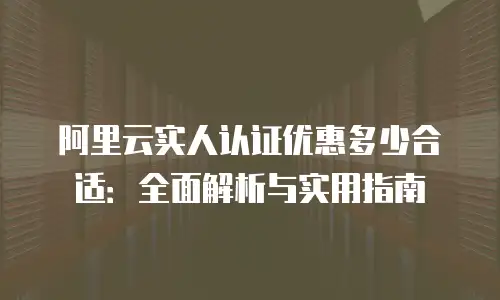 阿里云实人认证优惠多少合适：全面解析与实用指南