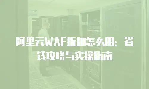 阿里云WAF折扣怎么用：省钱攻略与实操指南