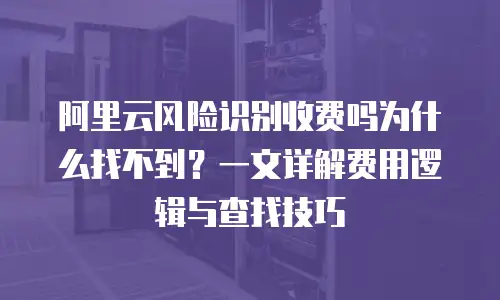 阿里云风险识别收费吗为什么找不到？一文详解费用逻辑与查找技巧