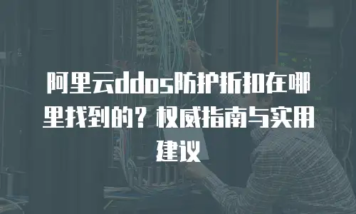 阿里云ddos防护折扣在哪里找到的？权威指南与实用建议