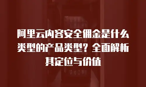 阿里云内容安全佣金是什么类型的产品类型？全面解析其定位与价值