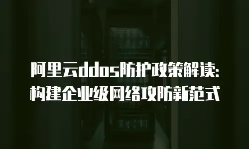 阿里云ddos防护政策解读：构建企业级网络攻防新范式