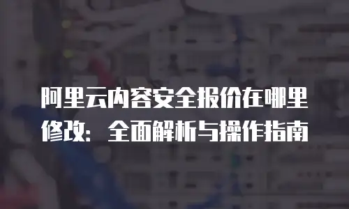 阿里云内容安全报价在哪里修改：全面解析与操作指南