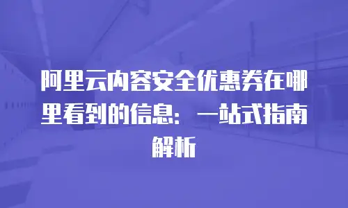 阿里云内容安全优惠券在哪里看到的信息：一站式指南解析