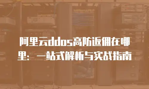 阿里云ddos高防返佣在哪里：一站式解析与实战指南