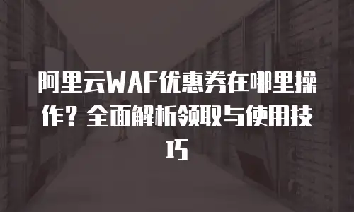 阿里云WAF优惠券在哪里操作？全面解析领取与使用技巧
