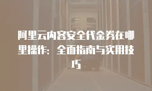 阿里云内容安全代金券在哪里操作：全面指南与实用技巧