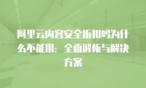 阿里云内容安全折扣吗为什么不能用：全面解析与解决方案