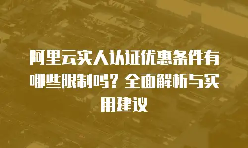 阿里云实人认证优惠条件有哪些限制吗？全面解析与实用建议