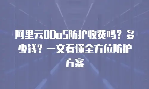 阿里云DDoS防护收费吗？多少钱？一文看懂全方位防护方案