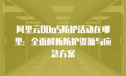 阿里云DDoS防护活动在哪里：全面解析防护资源与应急方案