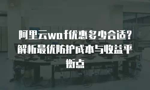 阿里云waf优惠多少合适？解析最优防护成本与收益平衡点