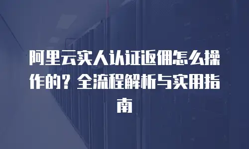 阿里云实人认证返佣怎么操作的？全流程解析与实用指南