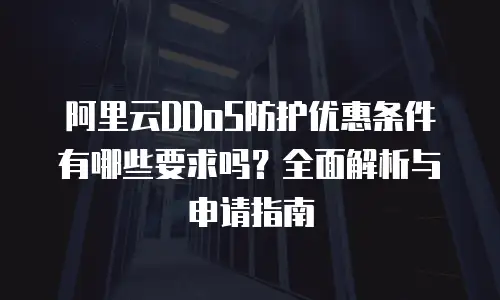 阿里云DDoS防护优惠条件有哪些要求吗？全面解析与申请指南
