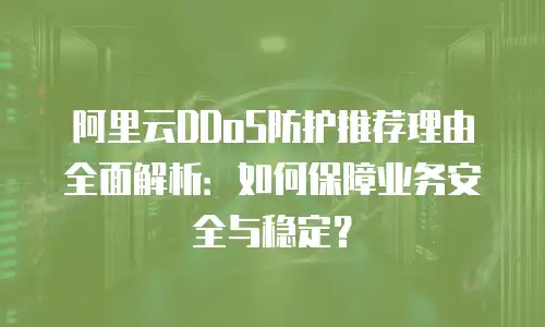 阿里云DDoS防护推荐理由全面解析：如何保障业务安全与稳定？