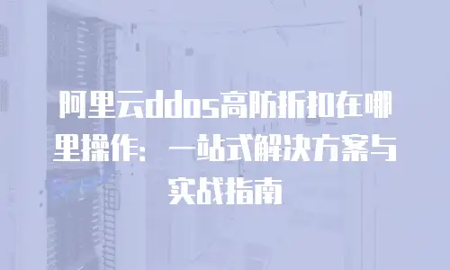 阿里云ddos高防折扣在哪里操作：一站式解决方案与实战指南