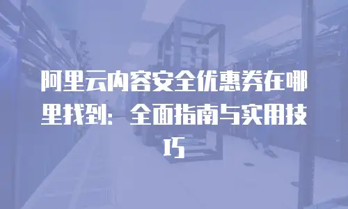 阿里云内容安全优惠券在哪里找到：全面指南与实用技巧