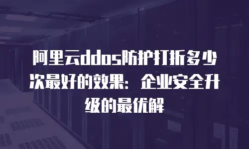 阿里云ddos防护打折多少次最好的效果：企业安全升级的最优解