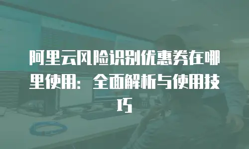 阿里云风险识别优惠券在哪里使用：全面解析与使用技巧