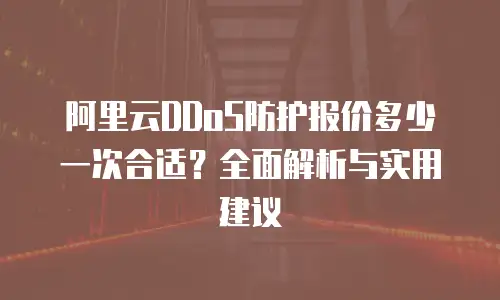 阿里云DDoS防护报价多少一次合适？全面解析与实用建议