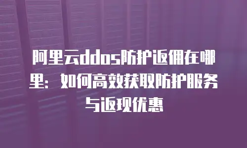 阿里云ddos防护返佣在哪里：如何高效获取防护服务与返现优惠
