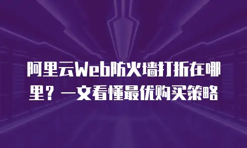 阿里云Web防火墙打折在哪里？一文看懂最优购买策略