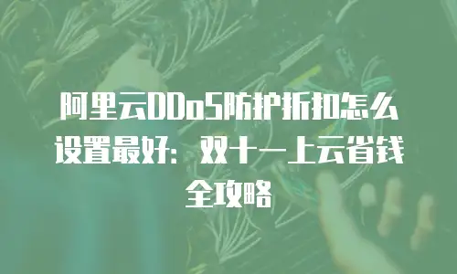 阿里云DDoS防护折扣怎么设置最好：双十一上云省钱全攻略