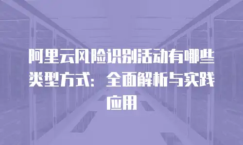 阿里云风险识别活动有哪些类型方式：全面解析与实践应用
