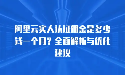 阿里云实人认证佣金是多少钱一个月？全面解析与优化建议