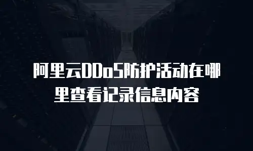 阿里云DDoS防护活动在哪里查看记录信息内容