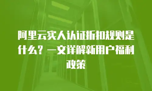 阿里云实人认证折扣规则是什么？一文详解新用户福利政策