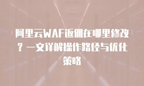 阿里云WAF返佣在哪里修改？一文详解操作路径与优化策略