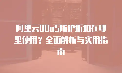阿里云DDoS防护折扣在哪里使用？全面解析与实用指南