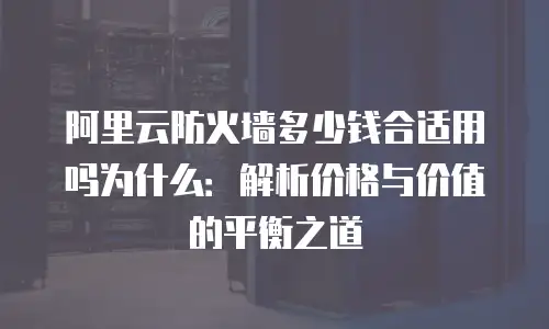 阿里云防火墙多少钱合适用吗为什么：解析价格与价值的平衡之道