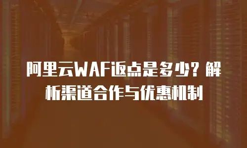 阿里云WAF返点是多少？解析渠道合作与优惠机制