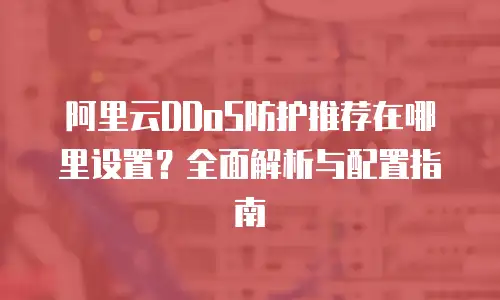 阿里云DDoS防护推荐在哪里设置？全面解析与配置指南