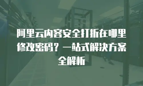 阿里云内容安全打折在哪里修改密码？一站式解决方案全解析