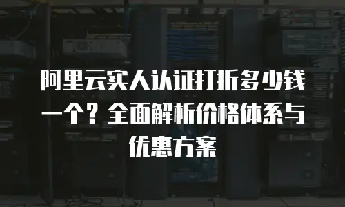 阿里云实人认证打折多少钱一个？全面解析价格体系与优惠方案
